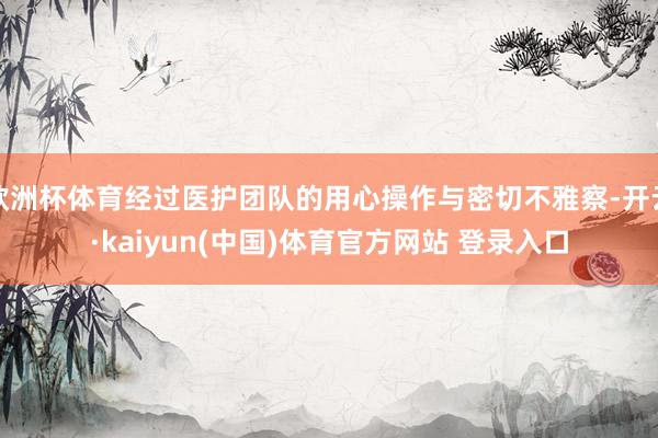 欧洲杯体育经过医护团队的用心操作与密切不雅察-开云·kaiyun(中国)体育官方网站 登录入口