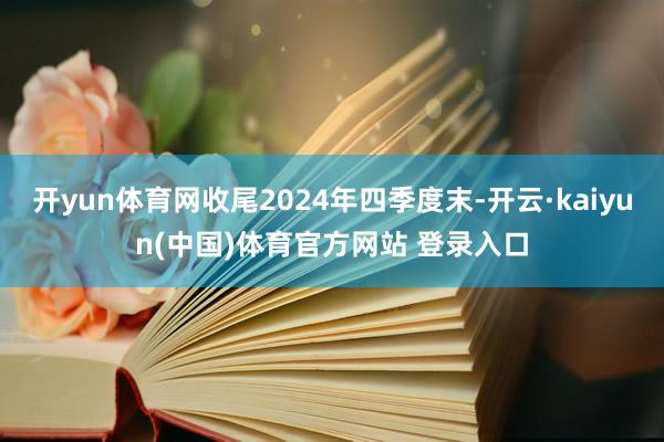 开yun体育网收尾2024年四季度末-开云·kaiyun(中国)体育官方网站 登录入口