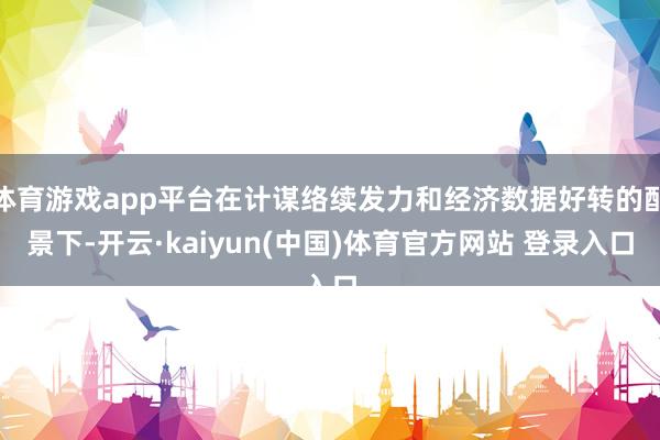 体育游戏app平台在计谋络续发力和经济数据好转的配景下-开云·kaiyun(中国)体育官方网站 登录入口