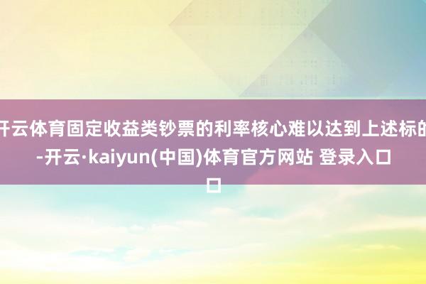 开云体育固定收益类钞票的利率核心难以达到上述标的-开云·kaiyun(中国)体育官方网站 登录入口