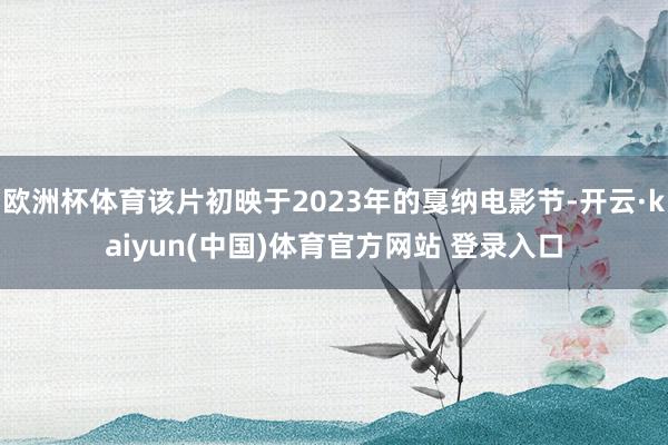 欧洲杯体育该片初映于2023年的戛纳电影节-开云·kaiyun(中国)体育官方网站 登录入口