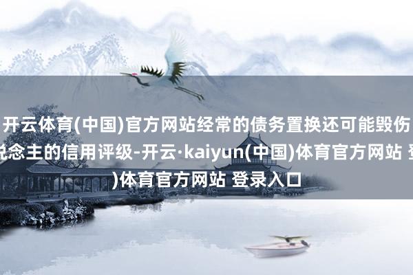 开云体育(中国)官方网站经常的债务置换还可能毁伤债务东说念主的信用评级-开云·kaiyun(中国)体育官方网站 登录入口