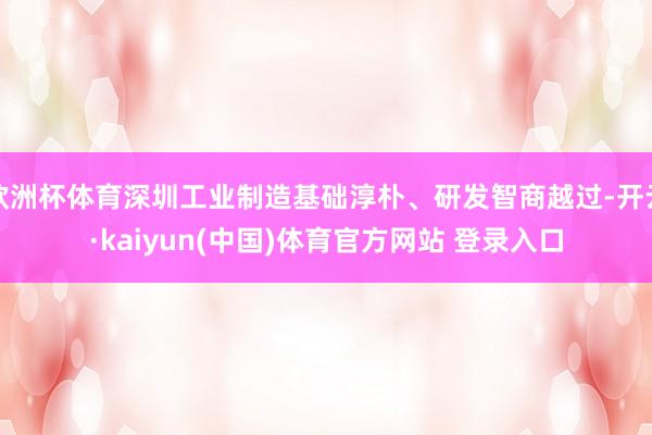 欧洲杯体育深圳工业制造基础淳朴、研发智商越过-开云·kaiyun(中国)体育官方网站 登录入口