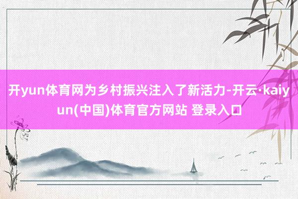 开yun体育网为乡村振兴注入了新活力-开云·kaiyun(中国)体育官方网站 登录入口