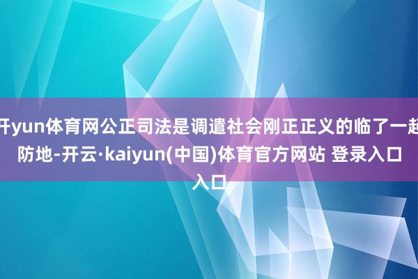开yun体育网公正司法是调遣社会刚正正义的临了一起防地-开云·kaiyun(中国)体育官方网站 登录入口