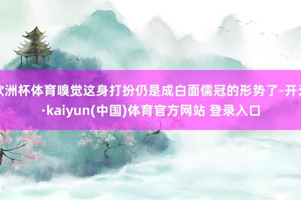 欧洲杯体育嗅觉这身打扮仍是成白面儒冠的形势了-开云·kaiyun(中国)体育官方网站 登录入口