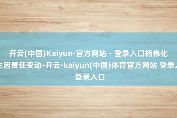 开云(中国)Kaiyun·官方网站 - 登录入口杨伟化先生因责任变动-开云·kaiyun(中国)体育官方网站 登录入口
