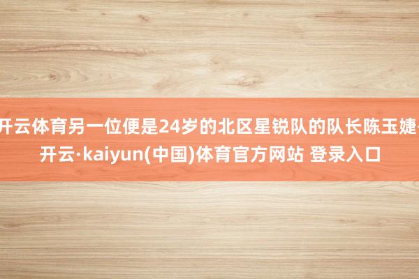 开云体育另一位便是24岁的北区星锐队的队长陈玉婕-开云·kaiyun(中国)体育官方网站 登录入口