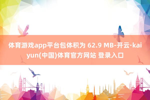 体育游戏app平台包体积为 62.9 MB-开云·kaiyun(中国)体育官方网站 登录入口