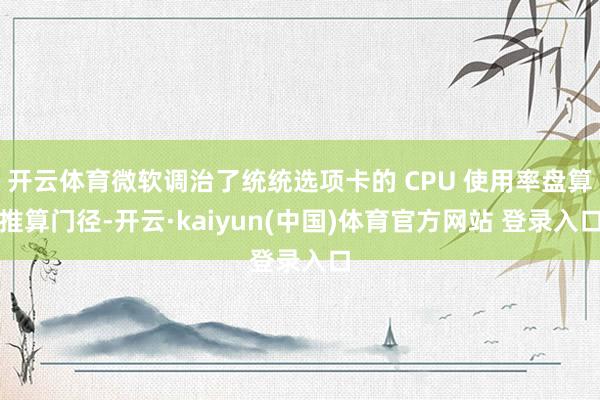 开云体育微软调治了统统选项卡的 CPU 使用率盘算推算门径-开云·kaiyun(中国)体育官方网站 登录入口