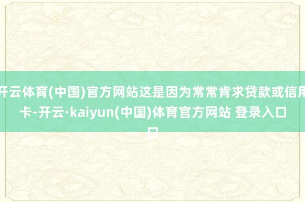 开云体育(中国)官方网站这是因为常常肯求贷款或信用卡-开云·kaiyun(中国)体育官方网站 登录入口