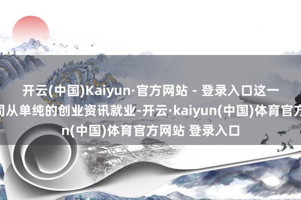 开云(中国)Kaiyun·官方网站 - 登录入口这一举措符号着公司从单纯的创业资讯就业-开云·kaiyun(中国)体育官方网站 登录入口