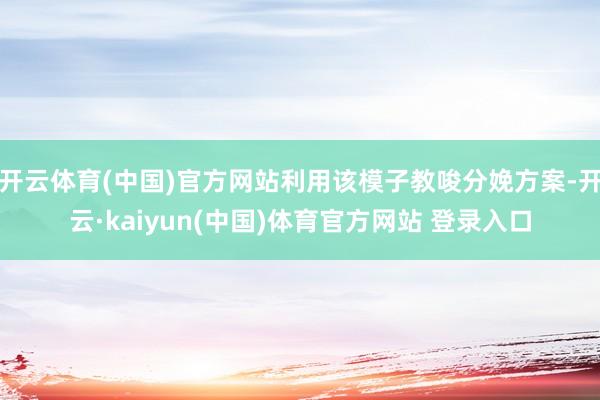 开云体育(中国)官方网站利用该模子教唆分娩方案-开云·kaiyun(中国)体育官方网站 登录入口