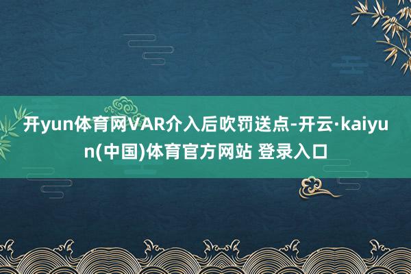 开yun体育网VAR介入后吹罚送点-开云·kaiyun(中国)体育官方网站 登录入口