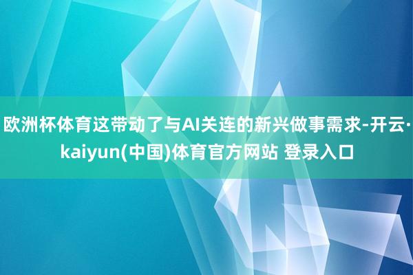 欧洲杯体育这带动了与AI关连的新兴做事需求-开云·kaiyun(中国)体育官方网站 登录入口