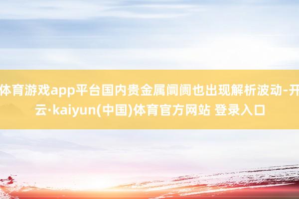 体育游戏app平台国内贵金属阛阓也出现解析波动-开云·kaiyun(中国)体育官方网站 登录入口