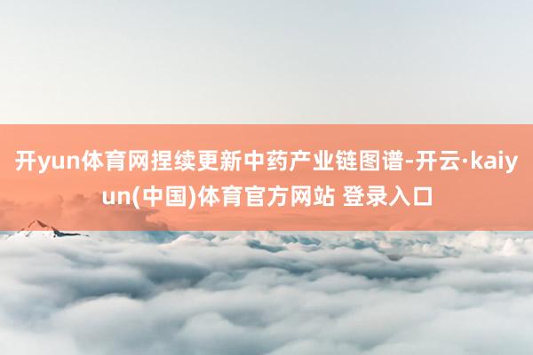 开yun体育网捏续更新中药产业链图谱-开云·kaiyun(中国)体育官方网站 登录入口