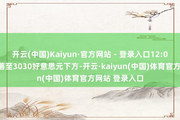 开云(中国)Kaiyun·官方网站 - 登录入口12:02 现货黄金回落至3030好意思元下方-开云·kaiyun(中国)体育官方网站 登录入口