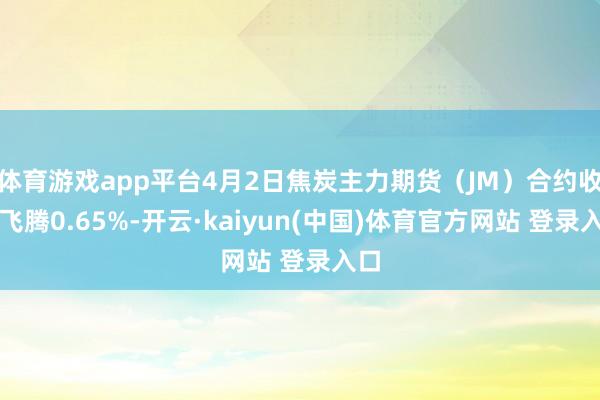 体育游戏app平台4月2日焦炭主力期货（JM）合约收盘飞腾0.65%-开云·kaiyun(中国)体育官方网站 登录入口
