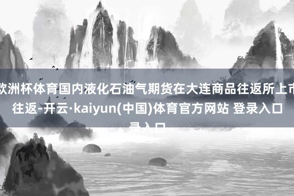 欧洲杯体育国内液化石油气期货在大连商品往返所上市往返-开云·kaiyun(中国)体育官方网站 登录入口
