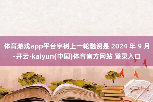 体育游戏app平台宇树上一轮融资是 2024 年 9 月-开云·kaiyun(中国)体育官方网站 登录入口