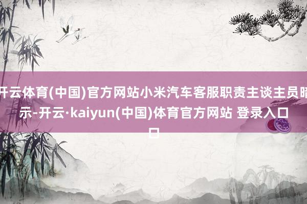 开云体育(中国)官方网站小米汽车客服职责主谈主员暗示-开云·kaiyun(中国)体育官方网站 登录入口
