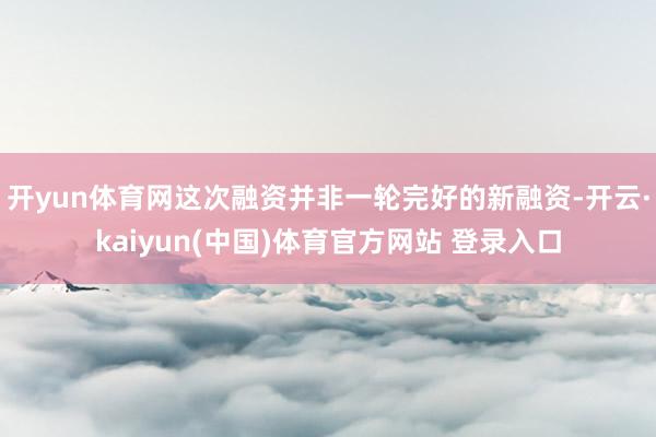 开yun体育网这次融资并非一轮完好的新融资-开云·kaiyun(中国)体育官方网站 登录入口