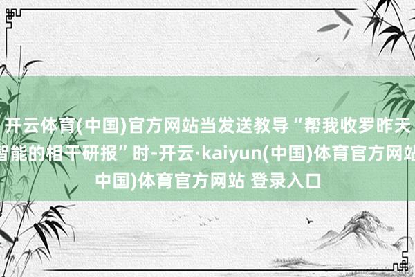开云体育(中国)官方网站当发送教导“帮我收罗昨天对于具身智能的相干研报”时-开云·kaiyun(中国)体育官方网站 登录入口