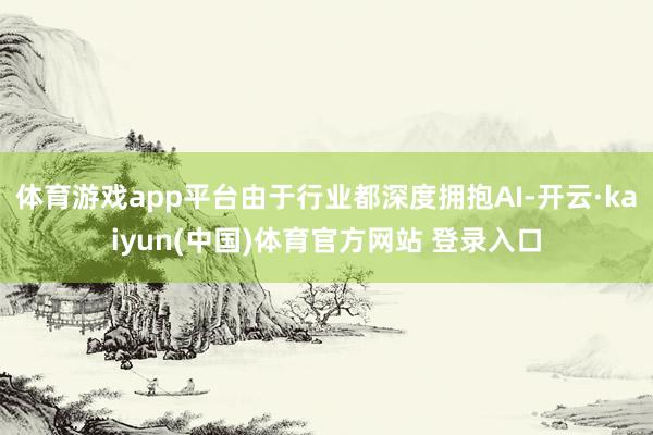 体育游戏app平台由于行业都深度拥抱AI-开云·kaiyun(中国)体育官方网站 登录入口