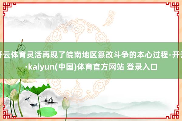 开云体育灵活再现了皖南地区篡改斗争的本心过程-开云·kaiyun(中国)体育官方网站 登录入口
