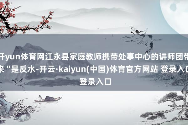 开yun体育网江永县家庭教师携带处事中心的讲师团带来“是反水-开云·kaiyun(中国)体育官方网站 登录入口