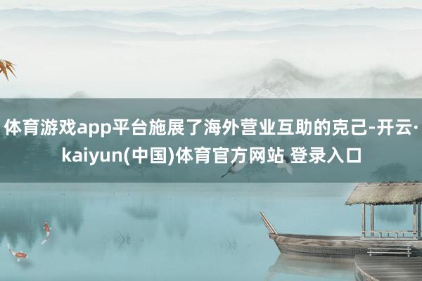 体育游戏app平台施展了海外营业互助的克己-开云·kaiyun(中国)体育官方网站 登录入口