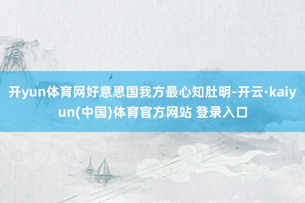 开yun体育网好意思国我方最心知肚明-开云·kaiyun(中国)体育官方网站 登录入口