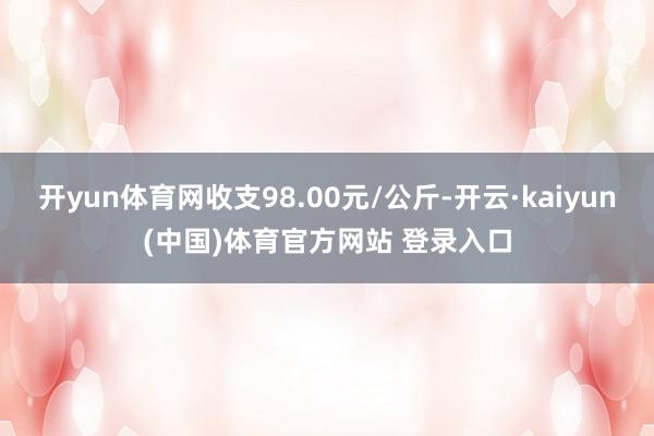 开yun体育网收支98.00元/公斤-开云·kaiyun(中国)体育官方网站 登录入口