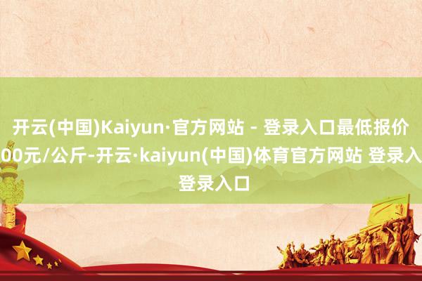 开云(中国)Kaiyun·官方网站 - 登录入口最低报价6.00元/公斤-开云·kaiyun(中国)体育官方网站 登录入口