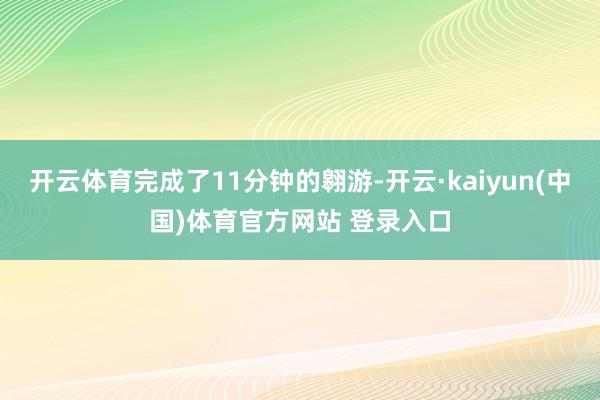 开云体育完成了11分钟的翱游-开云·kaiyun(中国)体育官方网站 登录入口