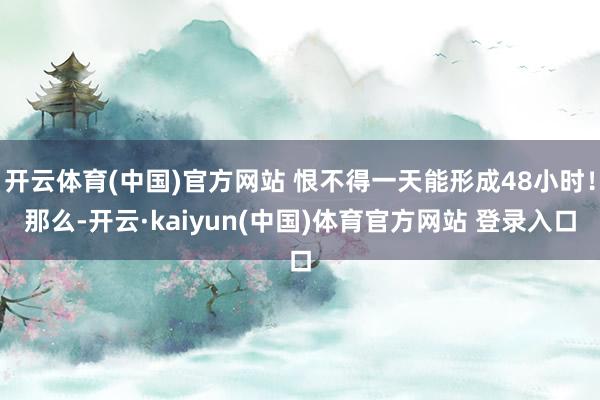开云体育(中国)官方网站 恨不得一天能形成48小时！那么-开云·kaiyun(中国)体育官方网站 登录入口
