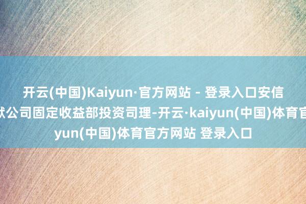 开云(中国)Kaiyun·官方网站 - 登录入口安信基金惩处有限包袱公司固定收益部投资司理-开云·kaiyun(中国)体育官方网站 登录入口