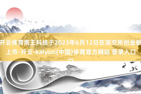 开云体育南王科技于2023年6月12日在深交所创业板上市-开云·kaiyun(中国)体育官方网站 登录入口