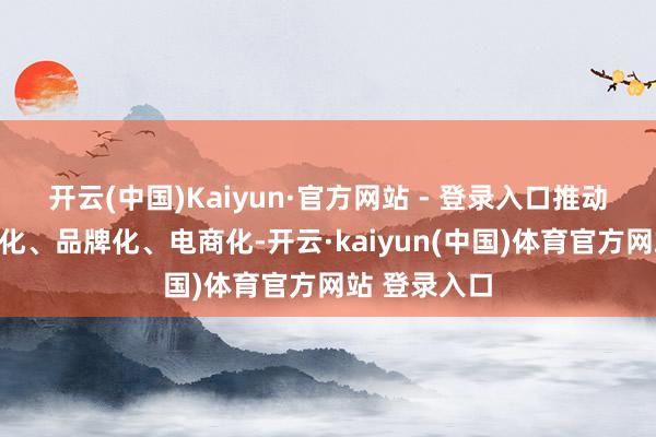 开云(中国)Kaiyun·官方网站 - 登录入口推动农居品圭臬化、品牌化、电商化-开云·kaiyun(中国)体育官方网站 登录入口