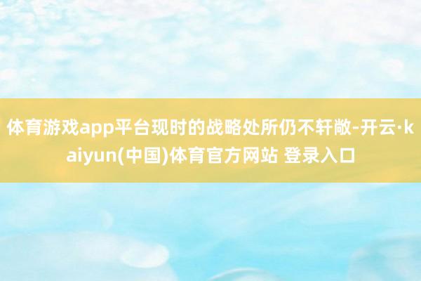 体育游戏app平台现时的战略处所仍不轩敞-开云·kaiyun(中国)体育官方网站 登录入口