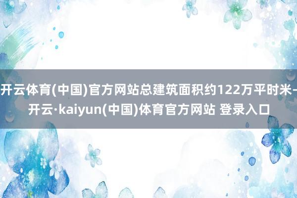开云体育(中国)官方网站总建筑面积约122万平时米-开云·kaiyun(中国)体育官方网站 登录入口
