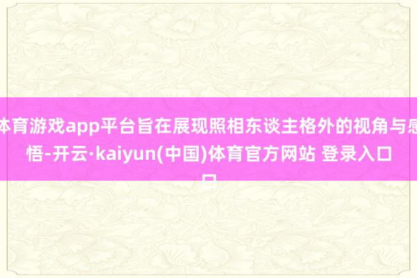 体育游戏app平台旨在展现照相东谈主格外的视角与感悟-开云·kaiyun(中国)体育官方网站 登录入口