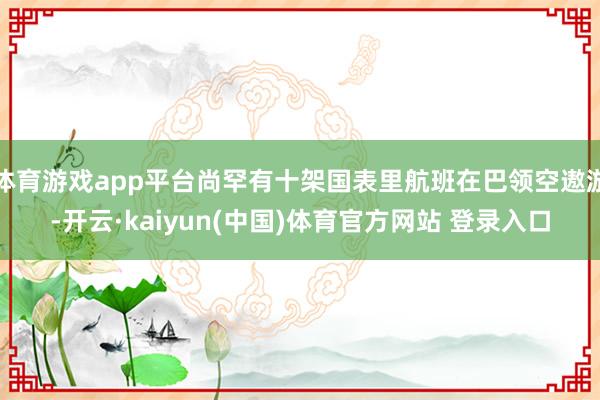 体育游戏app平台尚罕有十架国表里航班在巴领空遨游-开云·kaiyun(中国)体育官方网站 登录入口