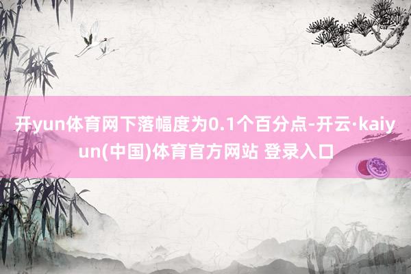 开yun体育网下落幅度为0.1个百分点-开云·kaiyun(中国)体育官方网站 登录入口