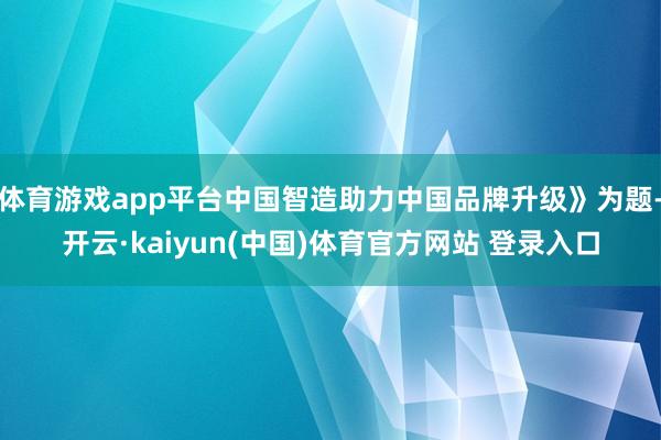 体育游戏app平台中国智造助力中国品牌升级》为题-开云·kaiyun(中国)体育官方网站 登录入口