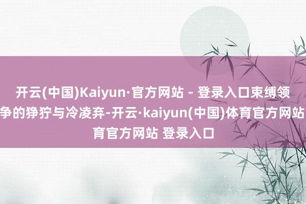 开云(中国)Kaiyun·官方网站 - 登录入口束缚领导咱们斗争的狰狞与冷凌弃-开云·kaiyun(中国)体育官方网站 登录入口