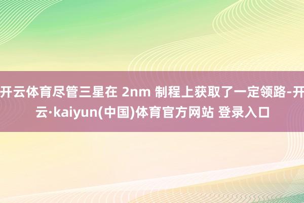 开云体育尽管三星在 2nm 制程上获取了一定领路-开云·kaiyun(中国)体育官方网站 登录入口