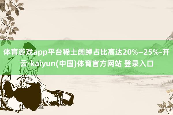 体育游戏app平台稀土阔绰占比高达20%—25%-开云·kaiyun(中国)体育官方网站 登录入口