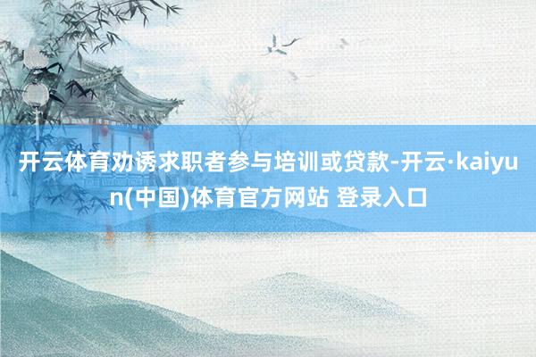 开云体育劝诱求职者参与培训或贷款-开云·kaiyun(中国)体育官方网站 登录入口